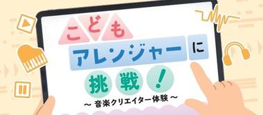【無料公開講座】こどもアレンジャーに挑戦! ~音楽クリエイター体験~
